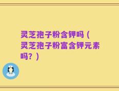 灵芝孢子粉含钾吗 (灵芝孢子粉富含钾元素吗？)