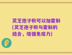 灵芝孢子粉可以加霍斛(灵芝孢子粉与霍斛的结合，增强免疫力)