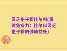 灵芝孢子粉佳尔科(重建免疫力：佳尔科灵芝孢子粉的健康益处)