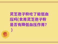 灵芝孢子粉吃了能低血压吗(食用灵芝孢子粉是否有降低血压作用？ )
