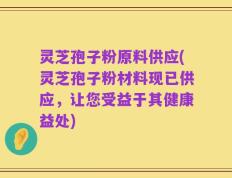 灵芝孢子粉原料供应(灵芝孢子粉材料现已供应，让您受益于其健康益处)