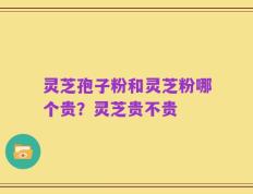 灵芝孢子粉和灵芝粉哪个贵？灵芝贵不贵