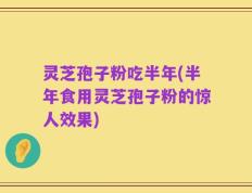 灵芝孢子粉吃半年(半年食用灵芝孢子粉的惊人效果)