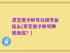 灵芝孢子粉可以调节血压么(灵芝孢子粉可降低血压？)