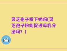 灵芝孢子粉下奶吗(灵芝孢子粉能促进母乳分泌吗？)