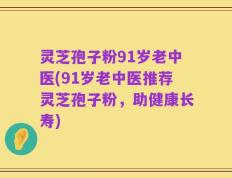 灵芝孢子粉91岁老中医(91岁老中医推荐灵芝孢子粉，助健康长寿)