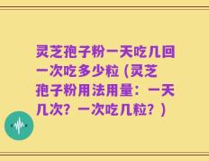 灵芝孢子粉一天吃几回一次吃多少粒 (灵芝孢子粉用法用量：一天几次？一次吃几粒？)