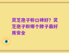 灵芝孢子粉口碑好？灵芝孢子粉哪个牌子最好用安全