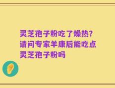 灵芝孢子粉吃了燥热？请问专家羊康后能吃点灵芝孢子粉吗
