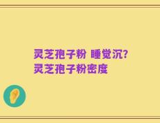 灵芝孢子粉 睡觉沉？灵芝孢子粉密度