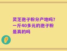 灵芝孢子粉分产地吗？一斤40多元的孢子粉是真的吗