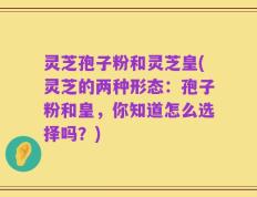 灵芝孢子粉和灵芝皇(灵芝的两种形态：孢子粉和皇，你知道怎么选择吗？)