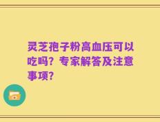 灵芝孢子粉高血压可以吃吗？专家解答及注意事项？
