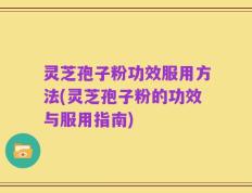 灵芝孢子粉功效服用方法(灵芝孢子粉的功效与服用指南)