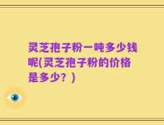 灵芝孢子粉一吨多少钱呢(灵芝孢子粉的价格是多少？)