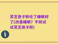 灵芝孢子粉吃了睡眠好了(改善睡眠？不妨试试灵芝孢子粉)