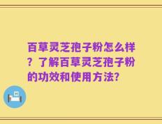 百草灵芝孢子粉怎么样？了解百草灵芝孢子粉的功效和使用方法？