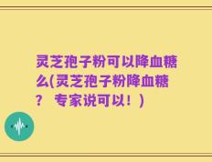 灵芝孢子粉可以降血糖么(灵芝孢子粉降血糖？ 专家说可以！)