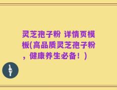 灵芝孢子粉 详情页模板(高品质灵芝孢子粉，健康养生必备！)