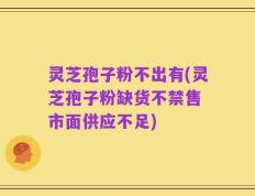 灵芝孢子粉不出有(灵芝孢子粉缺货不禁售 市面供应不足)