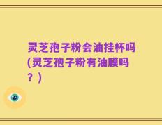 灵芝孢子粉会油挂杯吗(灵芝孢子粉有油膜吗？)