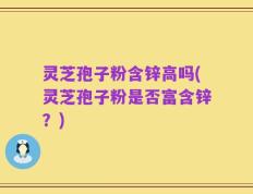 灵芝孢子粉含锌高吗(灵芝孢子粉是否富含锌？)