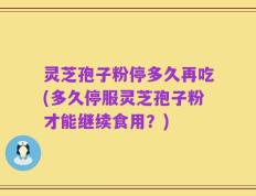 灵芝孢子粉停多久再吃(多久停服灵芝孢子粉才能继续食用？)