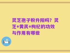 灵芝孢子粉升阳吗？灵芝+黄芪+枸杞的功效与作用有哪些
