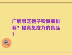 广牌灵芝孢子粉胶囊推荐？提高免疫力的良品？