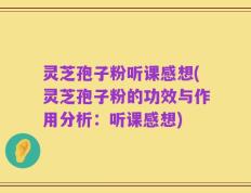 灵芝孢子粉听课感想(灵芝孢子粉的功效与作用分析：听课感想)