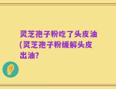 灵芝孢子粉吃了头皮油(灵芝孢子粉缓解头皮出油？