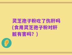 灵芝孢子粉吃了伤肝吗(食用灵芝孢子粉对肝脏有害吗？)