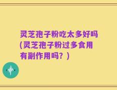 灵芝孢子粉吃太多好吗(灵芝孢子粉过多食用有副作用吗？)