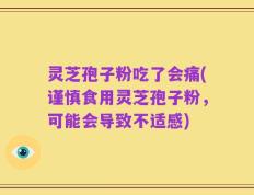 灵芝孢子粉吃了会痛(谨慎食用灵芝孢子粉，可能会导致不适感)