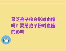 灵芝孢子粉会影响血糖吗？灵芝孢子粉对血糖的影响