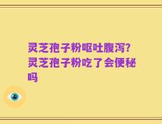 灵芝孢子粉呕吐腹泻？灵芝孢子粉吃了会便秘吗