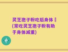 灵芝孢子粉吃后身体廋(常吃灵芝孢子粉有助于身体减重)