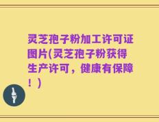 灵芝孢子粉加工许可证图片(灵芝孢子粉获得生产许可，健康有保障！)