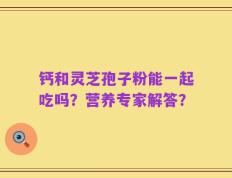 钙和灵芝孢子粉能一起吃吗？营养专家解答？