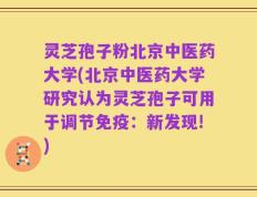 灵芝孢子粉北京中医药大学(北京中医药大学研究认为灵芝孢子可用于调节免疫：新发现!)