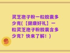 灵芝孢子粉一粒胶囊多少克(【健康好礼】一粒灵芝孢子粉胶囊含多少克？快来了解！)