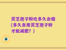 灵芝孢子粉吃多久会瘦(多久食用灵芝孢子粉才能减肥？)