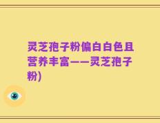 灵芝孢子粉偏白白色且营养丰富——灵芝孢子粉)