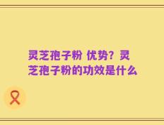 灵芝孢子粉 优势？灵芝孢子粉的功效是什么
