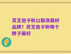 灵芝孢子粉口服液最好品牌？灵芝孢子粉哪个牌子最好