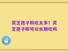 灵芝孢子粉吃太多？灵芝孢子粉可以长期吃吗