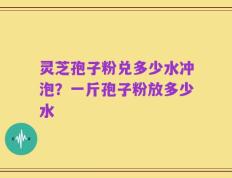 灵芝孢子粉兑多少水冲泡？一斤孢子粉放多少水