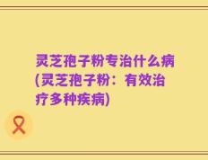 灵芝孢子粉专治什么病(灵芝孢子粉：有效治疗多种疾病)