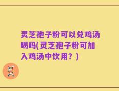灵芝孢子粉可以兑鸡汤喝吗(灵芝孢子粉可加入鸡汤中饮用？)