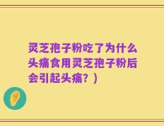 灵芝孢子粉吃了为什么头痛食用灵芝孢子粉后会引起头痛？)